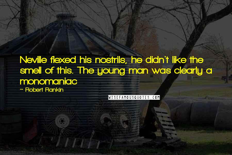 Robert Rankin Quotes: Neville flexed his nostrils, he didn't like the smell of this. The young man was clearly a monomaniac