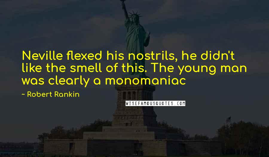 Robert Rankin Quotes: Neville flexed his nostrils, he didn't like the smell of this. The young man was clearly a monomaniac