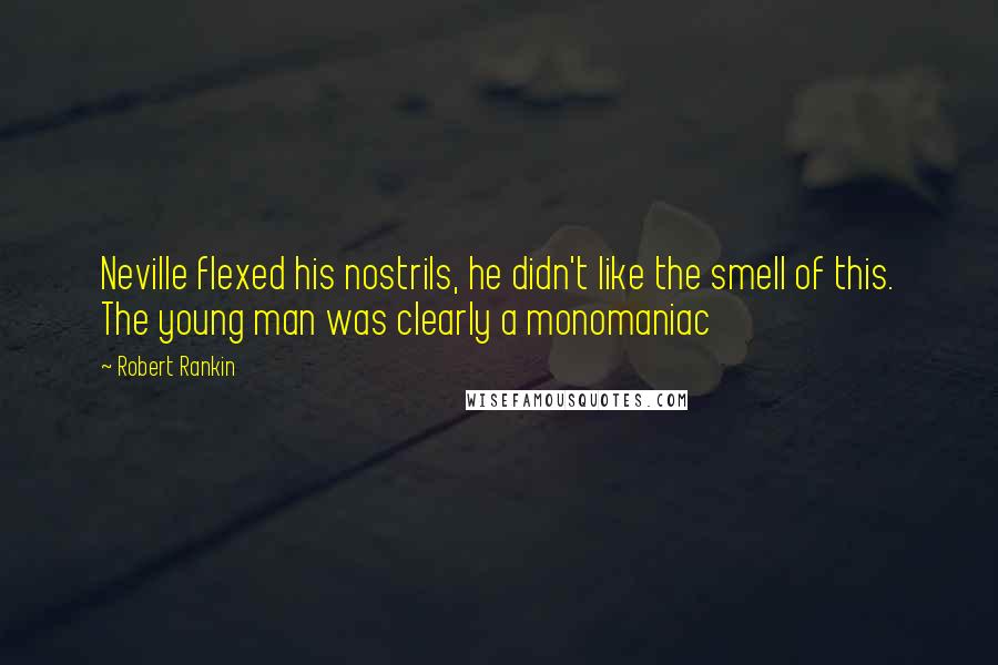 Robert Rankin Quotes: Neville flexed his nostrils, he didn't like the smell of this. The young man was clearly a monomaniac