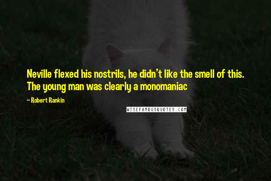 Robert Rankin Quotes: Neville flexed his nostrils, he didn't like the smell of this. The young man was clearly a monomaniac