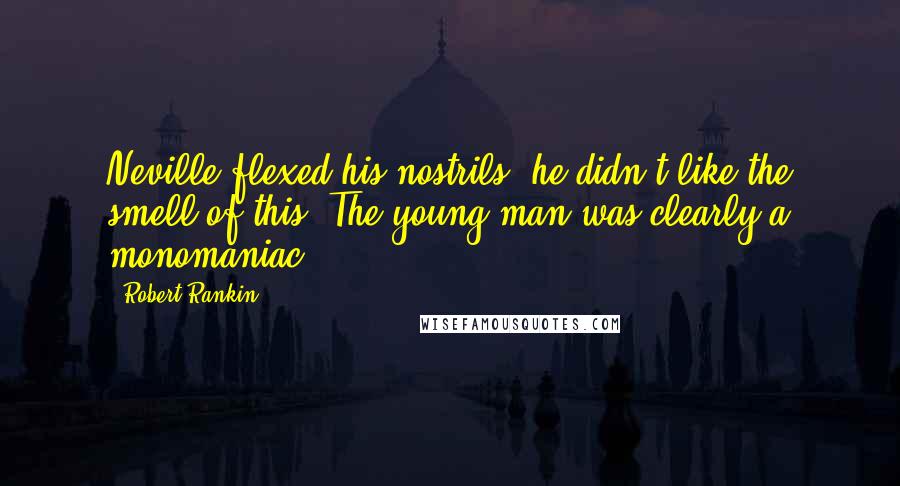 Robert Rankin Quotes: Neville flexed his nostrils, he didn't like the smell of this. The young man was clearly a monomaniac