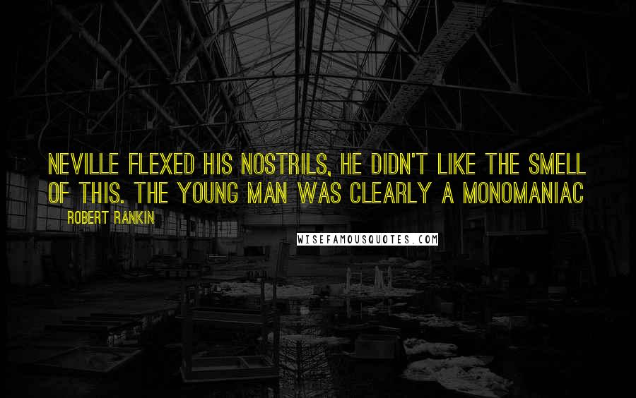 Robert Rankin Quotes: Neville flexed his nostrils, he didn't like the smell of this. The young man was clearly a monomaniac