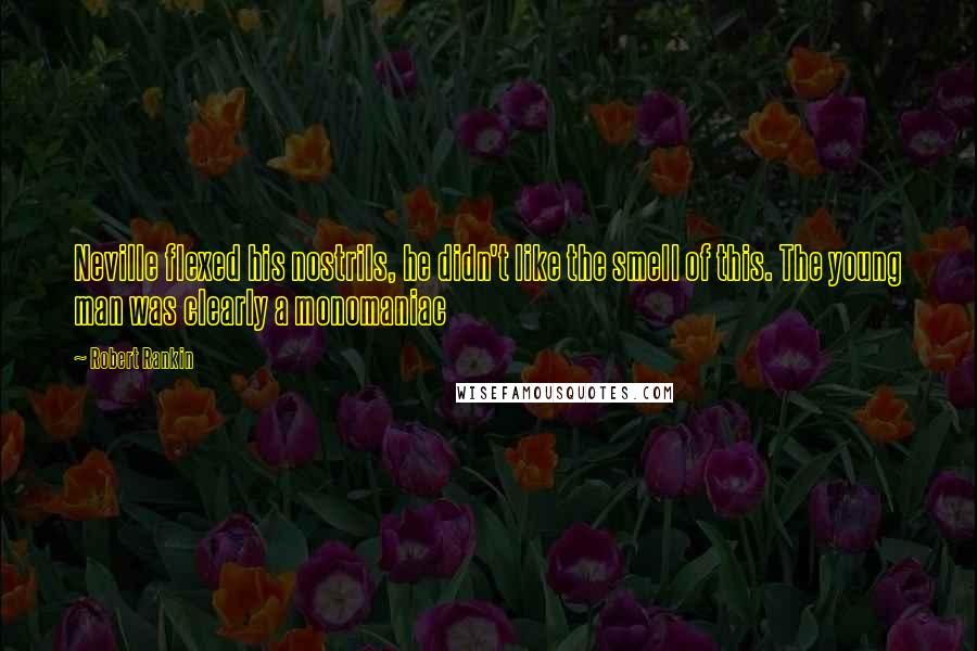 Robert Rankin Quotes: Neville flexed his nostrils, he didn't like the smell of this. The young man was clearly a monomaniac