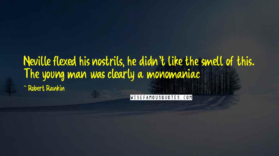 Robert Rankin Quotes: Neville flexed his nostrils, he didn't like the smell of this. The young man was clearly a monomaniac