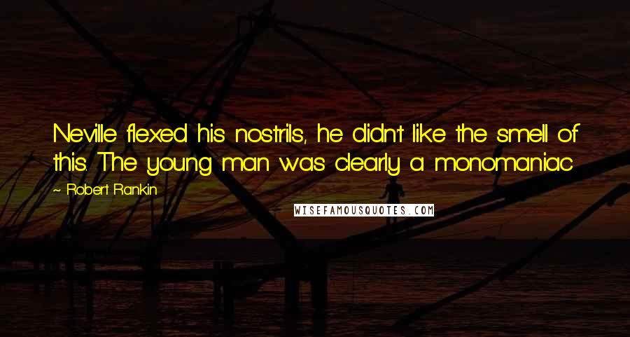 Robert Rankin Quotes: Neville flexed his nostrils, he didn't like the smell of this. The young man was clearly a monomaniac