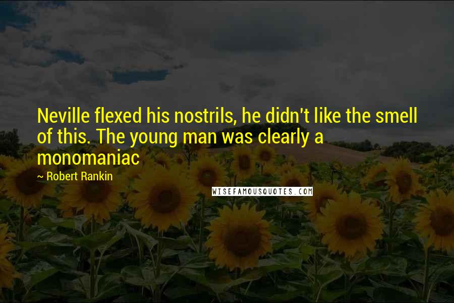 Robert Rankin Quotes: Neville flexed his nostrils, he didn't like the smell of this. The young man was clearly a monomaniac