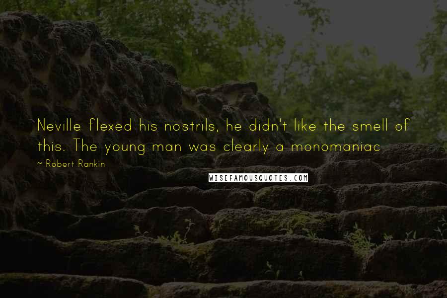 Robert Rankin Quotes: Neville flexed his nostrils, he didn't like the smell of this. The young man was clearly a monomaniac