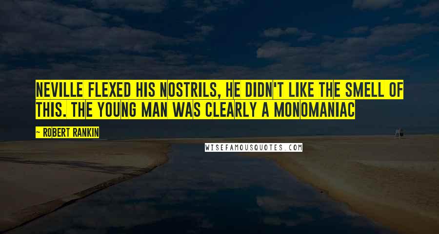 Robert Rankin Quotes: Neville flexed his nostrils, he didn't like the smell of this. The young man was clearly a monomaniac