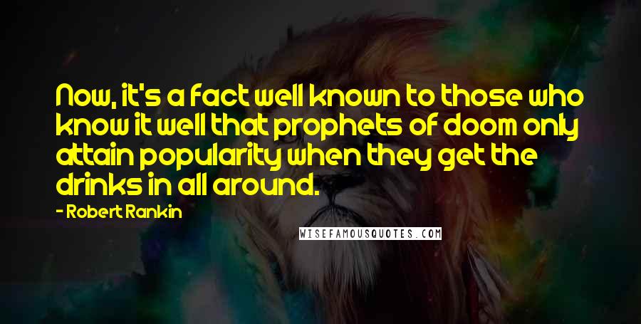 Robert Rankin Quotes: Now, it's a fact well known to those who know it well that prophets of doom only attain popularity when they get the drinks in all around.