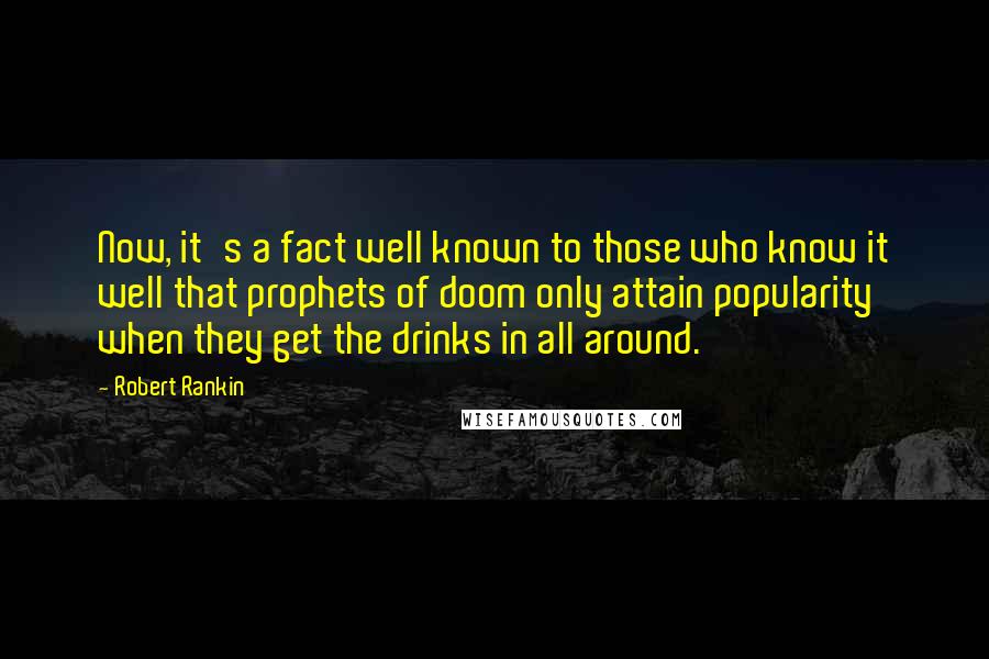 Robert Rankin Quotes: Now, it's a fact well known to those who know it well that prophets of doom only attain popularity when they get the drinks in all around.