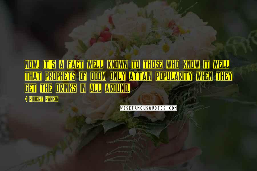 Robert Rankin Quotes: Now, it's a fact well known to those who know it well that prophets of doom only attain popularity when they get the drinks in all around.