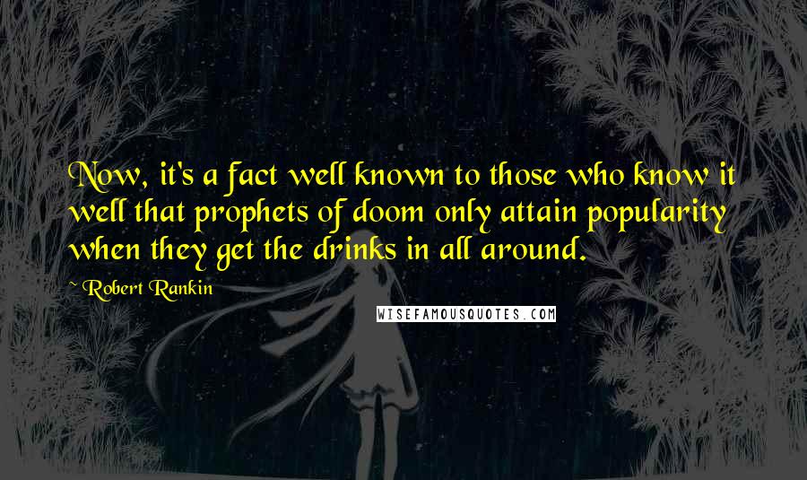 Robert Rankin Quotes: Now, it's a fact well known to those who know it well that prophets of doom only attain popularity when they get the drinks in all around.