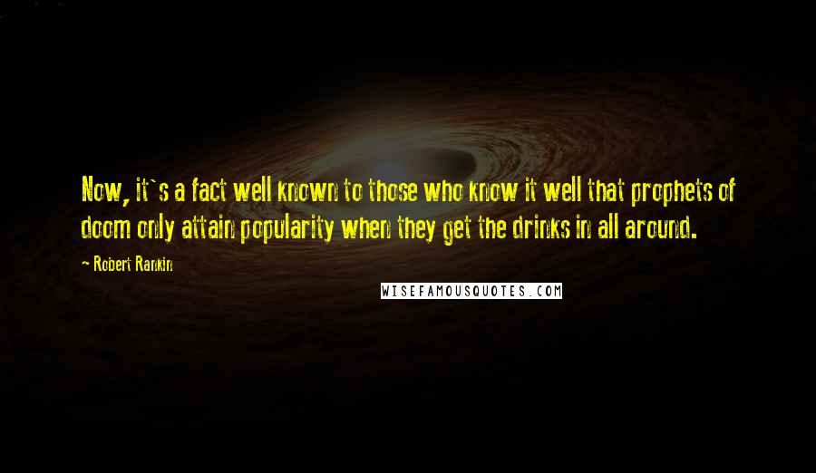 Robert Rankin Quotes: Now, it's a fact well known to those who know it well that prophets of doom only attain popularity when they get the drinks in all around.