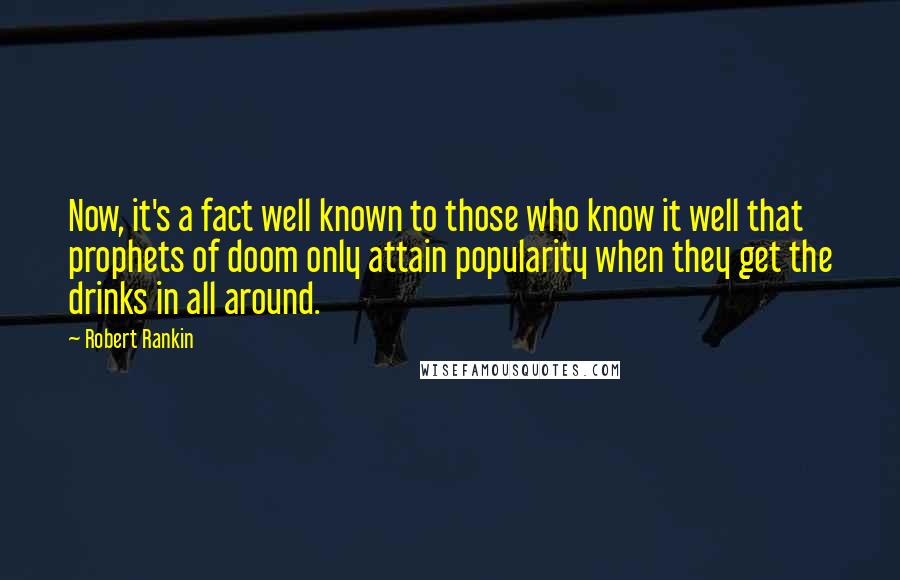 Robert Rankin Quotes: Now, it's a fact well known to those who know it well that prophets of doom only attain popularity when they get the drinks in all around.