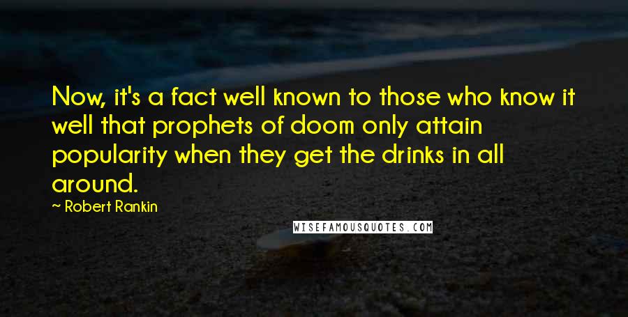 Robert Rankin Quotes: Now, it's a fact well known to those who know it well that prophets of doom only attain popularity when they get the drinks in all around.
