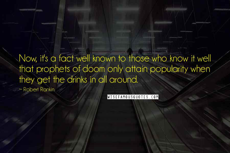 Robert Rankin Quotes: Now, it's a fact well known to those who know it well that prophets of doom only attain popularity when they get the drinks in all around.