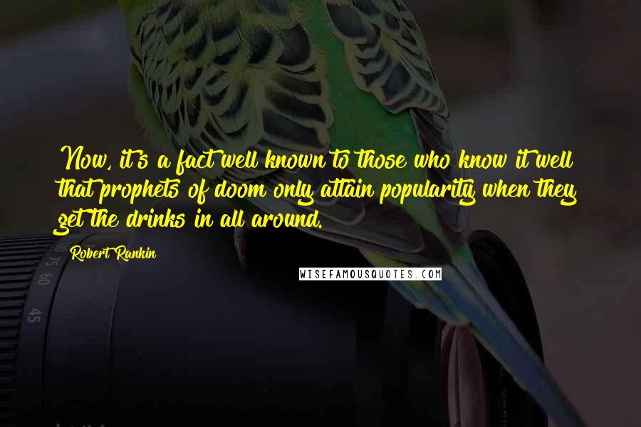 Robert Rankin Quotes: Now, it's a fact well known to those who know it well that prophets of doom only attain popularity when they get the drinks in all around.