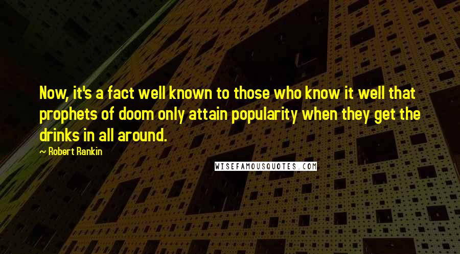 Robert Rankin Quotes: Now, it's a fact well known to those who know it well that prophets of doom only attain popularity when they get the drinks in all around.