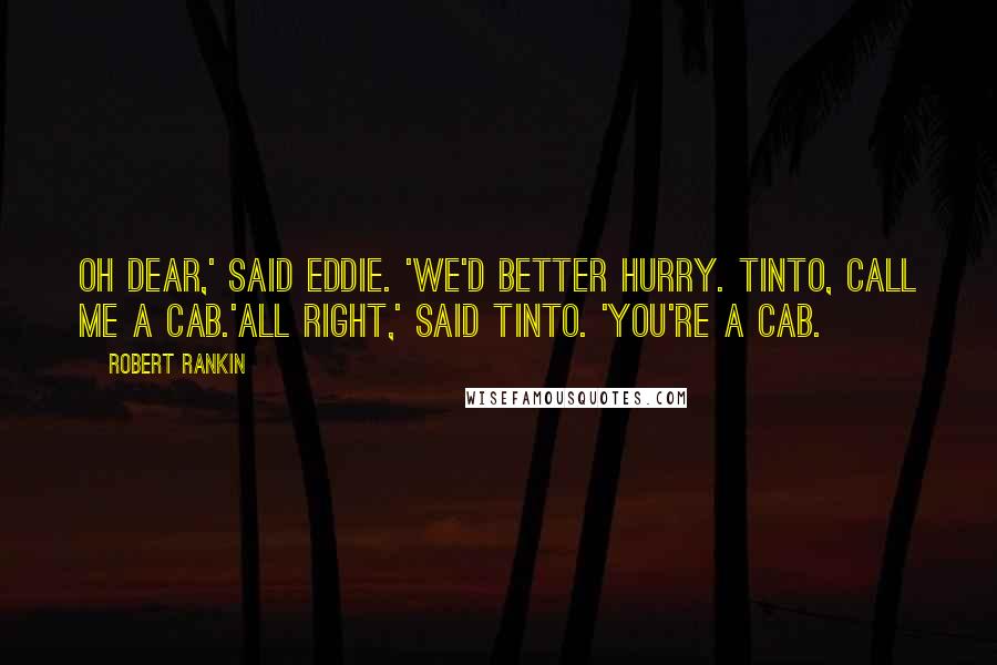 Robert Rankin Quotes: Oh dear,' said Eddie. 'We'd better hurry. Tinto, call me a cab.'All right,' said Tinto. 'You're a cab.