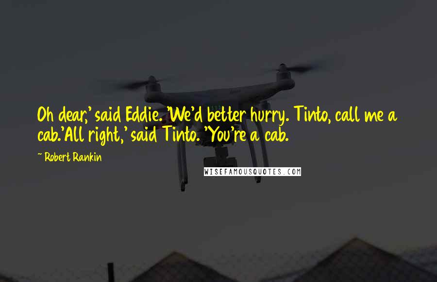 Robert Rankin Quotes: Oh dear,' said Eddie. 'We'd better hurry. Tinto, call me a cab.'All right,' said Tinto. 'You're a cab.