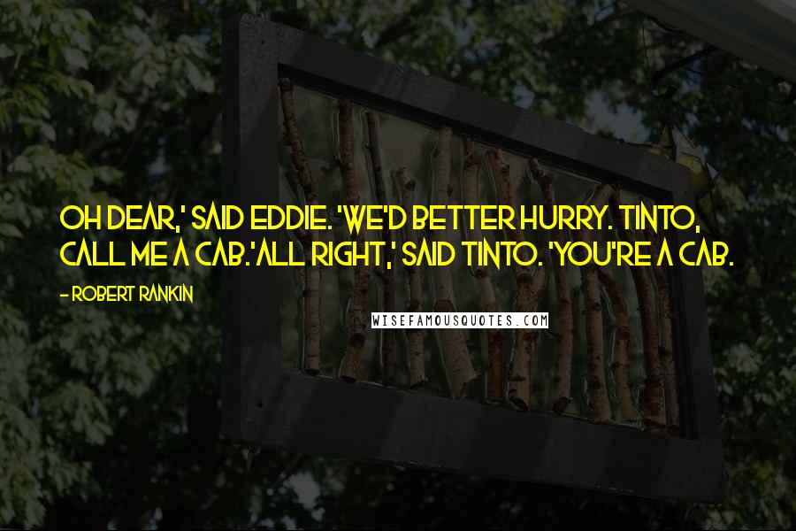 Robert Rankin Quotes: Oh dear,' said Eddie. 'We'd better hurry. Tinto, call me a cab.'All right,' said Tinto. 'You're a cab.