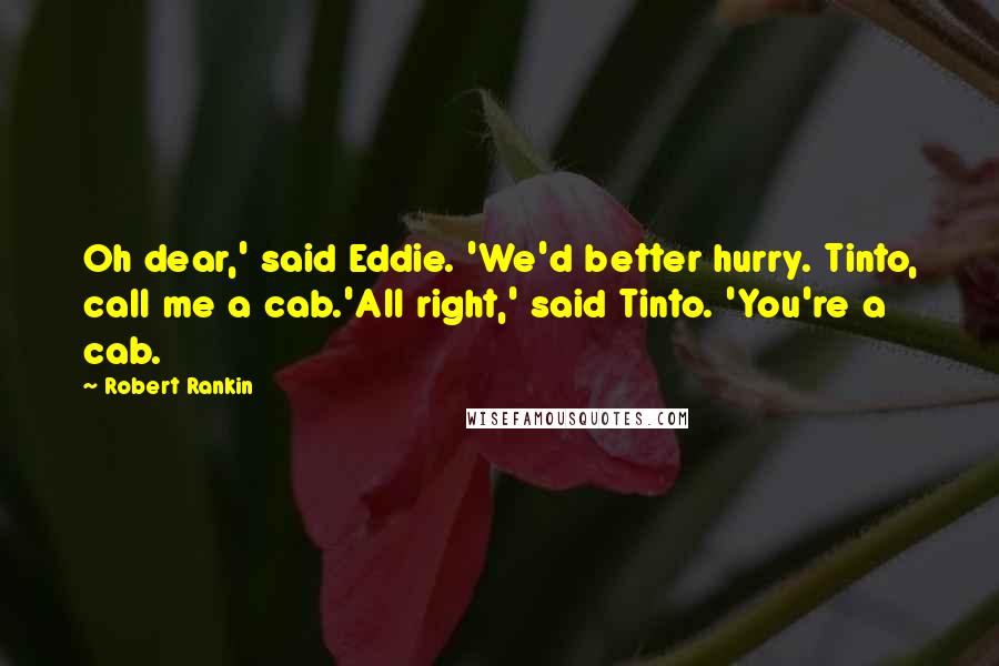 Robert Rankin Quotes: Oh dear,' said Eddie. 'We'd better hurry. Tinto, call me a cab.'All right,' said Tinto. 'You're a cab.