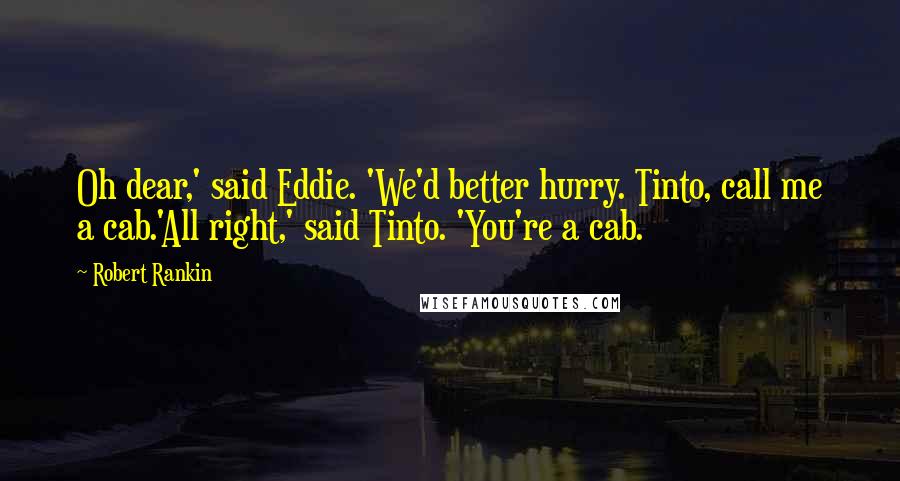 Robert Rankin Quotes: Oh dear,' said Eddie. 'We'd better hurry. Tinto, call me a cab.'All right,' said Tinto. 'You're a cab.
