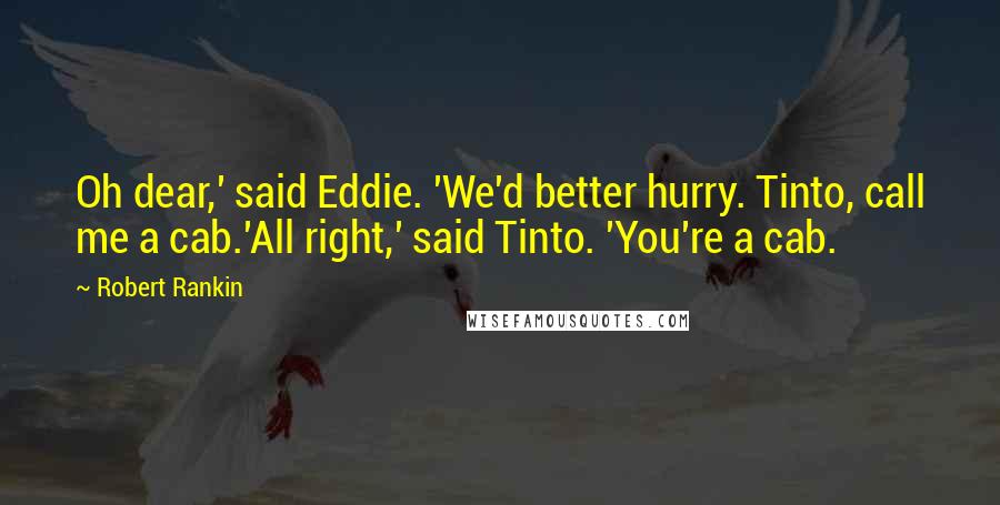 Robert Rankin Quotes: Oh dear,' said Eddie. 'We'd better hurry. Tinto, call me a cab.'All right,' said Tinto. 'You're a cab.