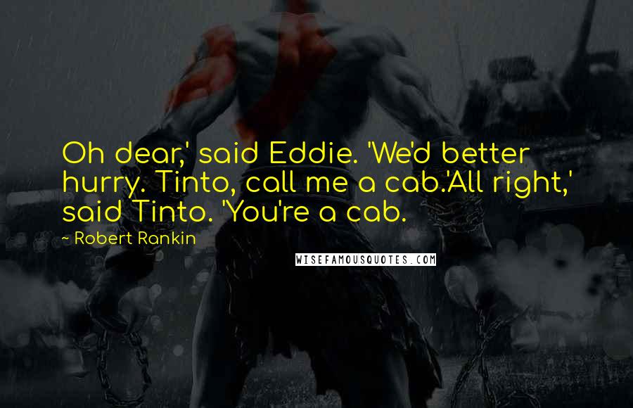 Robert Rankin Quotes: Oh dear,' said Eddie. 'We'd better hurry. Tinto, call me a cab.'All right,' said Tinto. 'You're a cab.