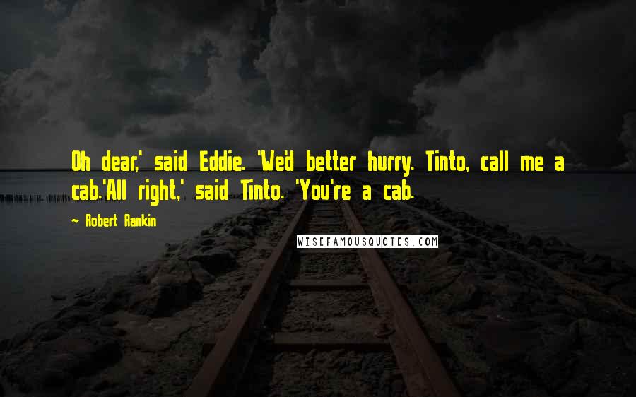 Robert Rankin Quotes: Oh dear,' said Eddie. 'We'd better hurry. Tinto, call me a cab.'All right,' said Tinto. 'You're a cab.