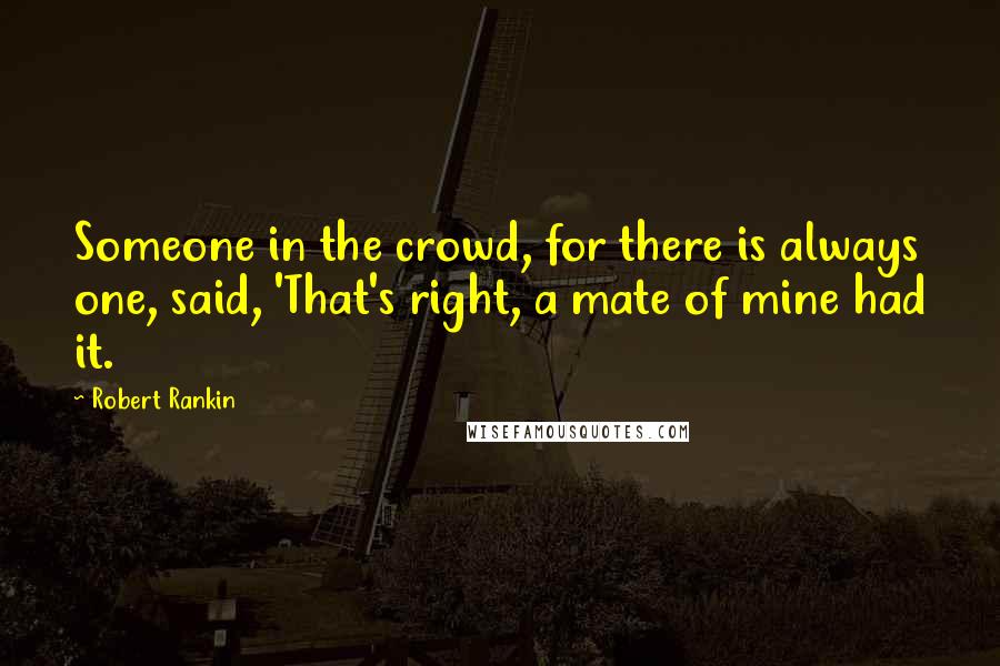 Robert Rankin Quotes: Someone in the crowd, for there is always one, said, 'That's right, a mate of mine had it.