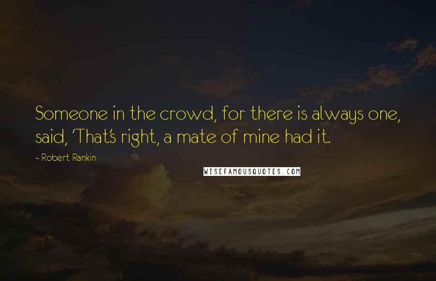 Robert Rankin Quotes: Someone in the crowd, for there is always one, said, 'That's right, a mate of mine had it.