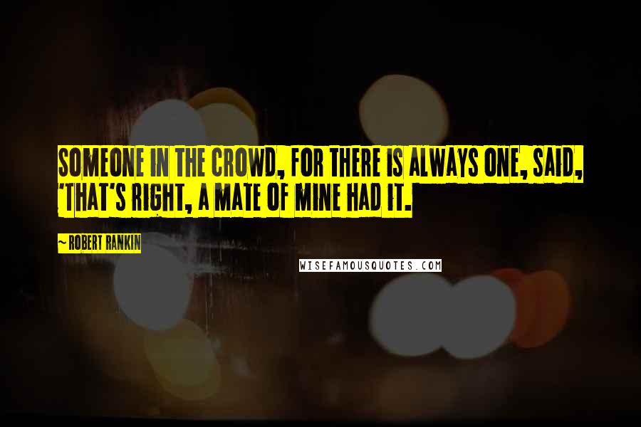 Robert Rankin Quotes: Someone in the crowd, for there is always one, said, 'That's right, a mate of mine had it.