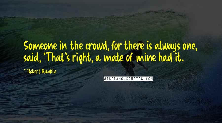 Robert Rankin Quotes: Someone in the crowd, for there is always one, said, 'That's right, a mate of mine had it.