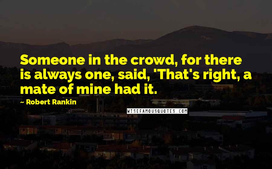 Robert Rankin Quotes: Someone in the crowd, for there is always one, said, 'That's right, a mate of mine had it.