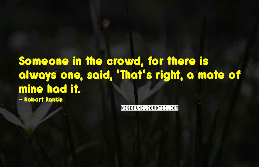 Robert Rankin Quotes: Someone in the crowd, for there is always one, said, 'That's right, a mate of mine had it.