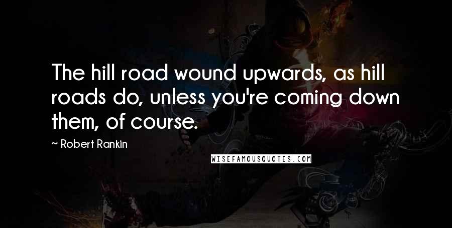 Robert Rankin Quotes: The hill road wound upwards, as hill roads do, unless you're coming down them, of course.