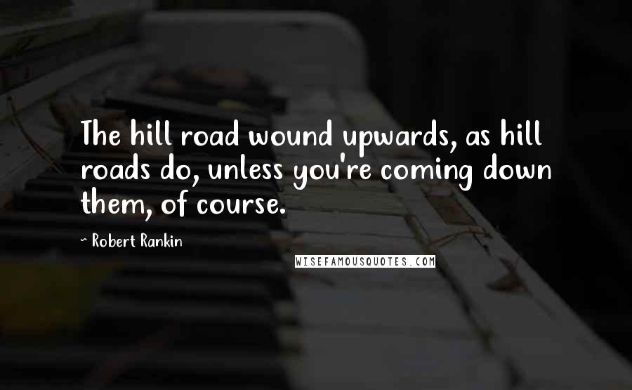 Robert Rankin Quotes: The hill road wound upwards, as hill roads do, unless you're coming down them, of course.