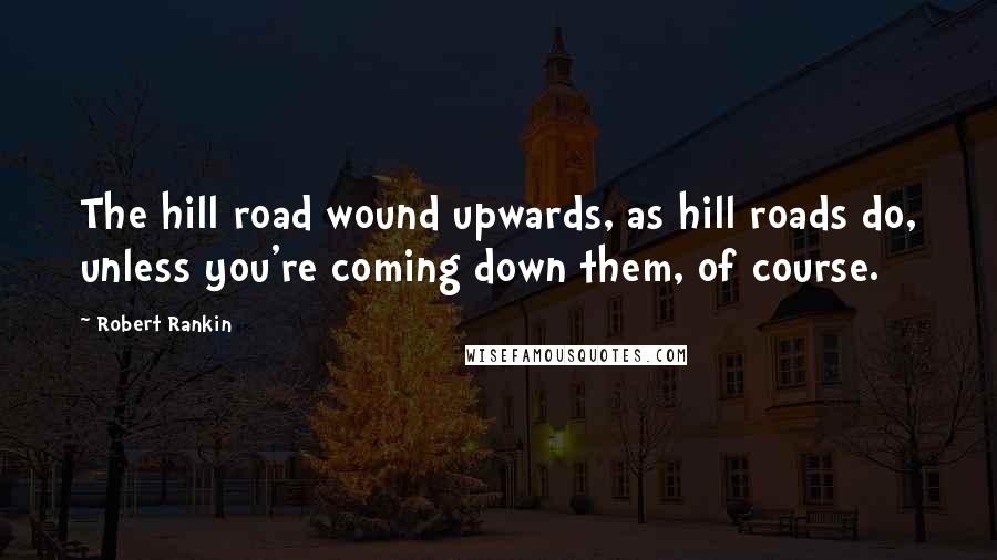 Robert Rankin Quotes: The hill road wound upwards, as hill roads do, unless you're coming down them, of course.