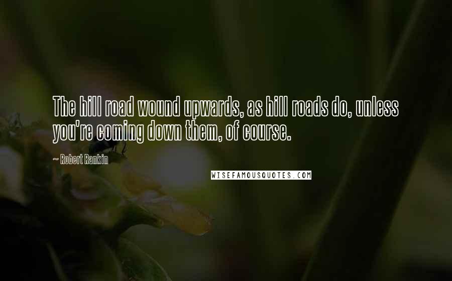Robert Rankin Quotes: The hill road wound upwards, as hill roads do, unless you're coming down them, of course.