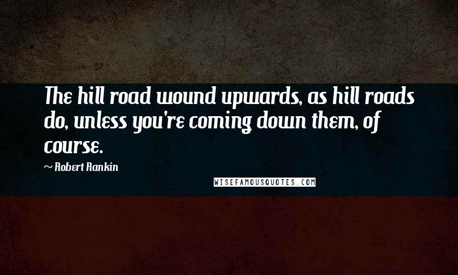 Robert Rankin Quotes: The hill road wound upwards, as hill roads do, unless you're coming down them, of course.