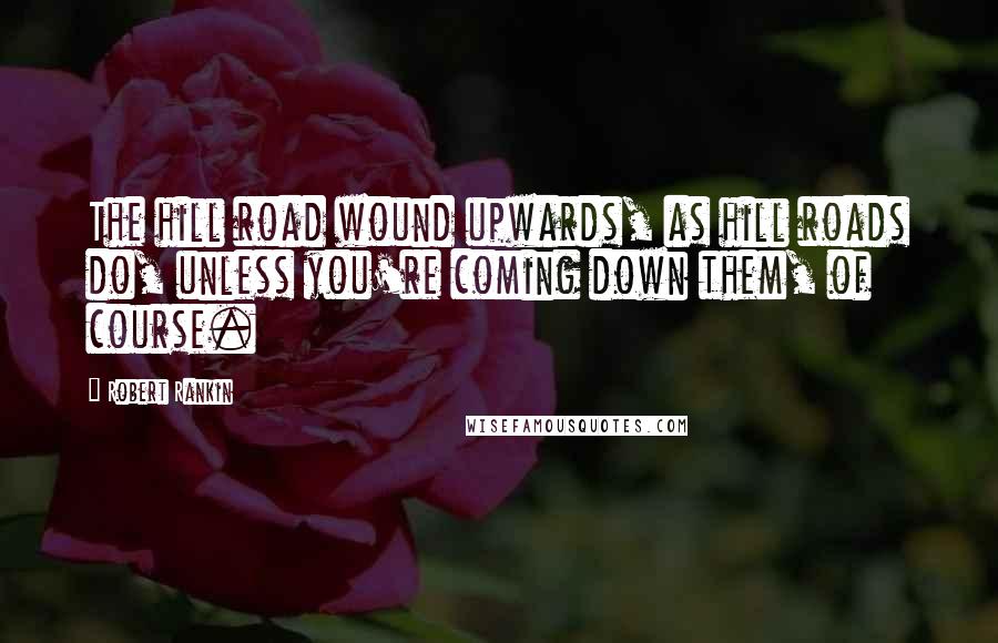 Robert Rankin Quotes: The hill road wound upwards, as hill roads do, unless you're coming down them, of course.