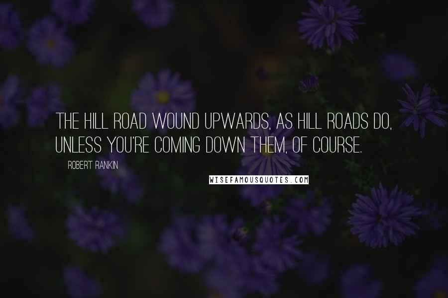 Robert Rankin Quotes: The hill road wound upwards, as hill roads do, unless you're coming down them, of course.