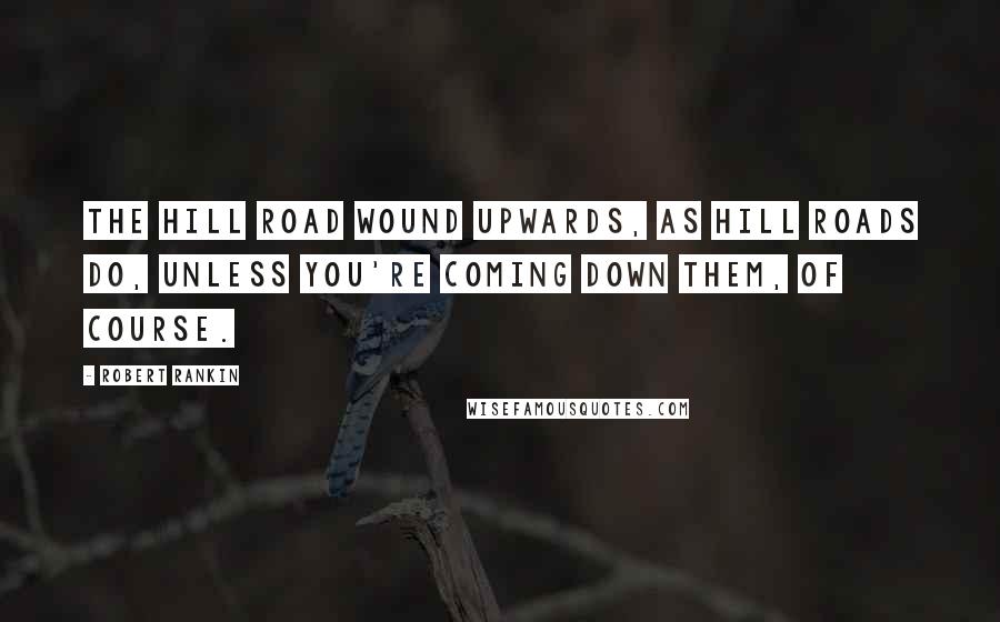 Robert Rankin Quotes: The hill road wound upwards, as hill roads do, unless you're coming down them, of course.