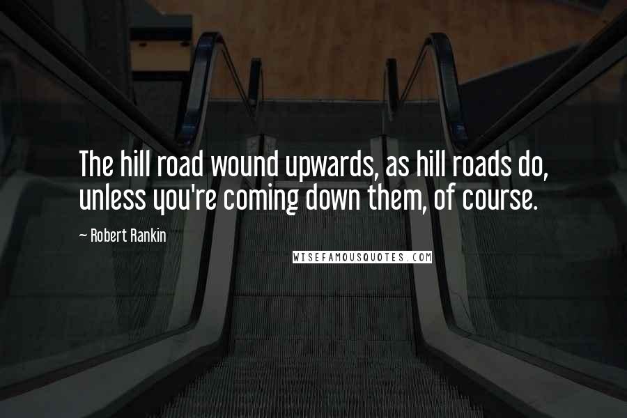 Robert Rankin Quotes: The hill road wound upwards, as hill roads do, unless you're coming down them, of course.