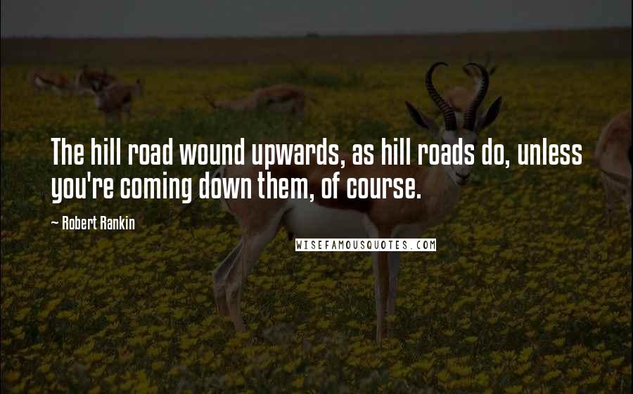 Robert Rankin Quotes: The hill road wound upwards, as hill roads do, unless you're coming down them, of course.