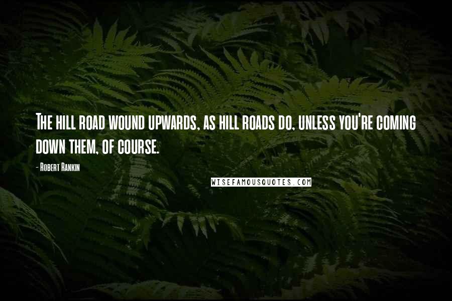 Robert Rankin Quotes: The hill road wound upwards, as hill roads do, unless you're coming down them, of course.