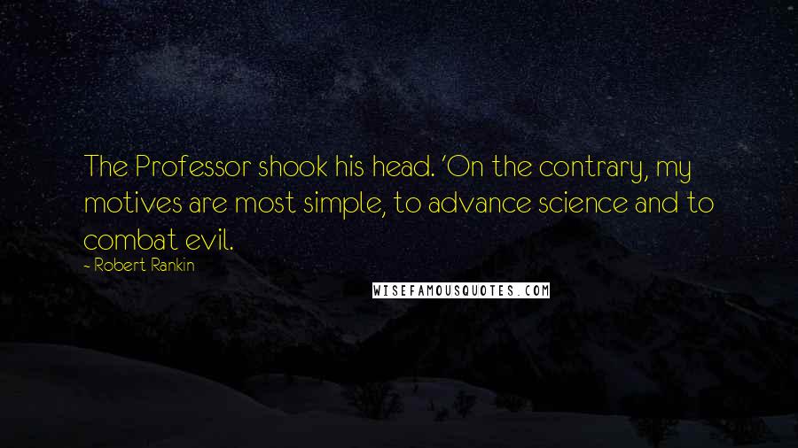 Robert Rankin Quotes: The Professor shook his head. 'On the contrary, my motives are most simple, to advance science and to combat evil.