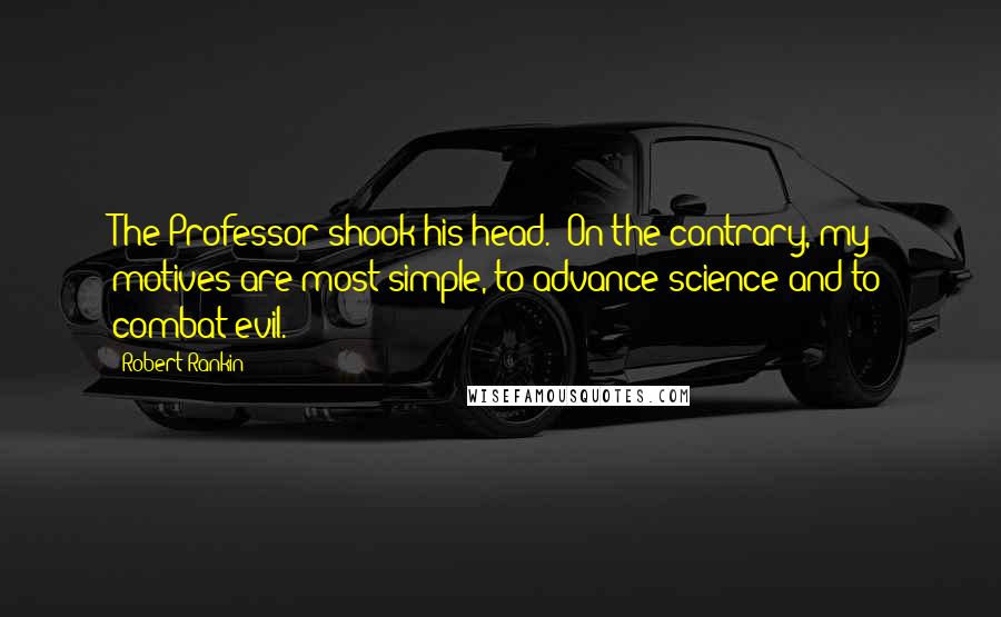 Robert Rankin Quotes: The Professor shook his head. 'On the contrary, my motives are most simple, to advance science and to combat evil.