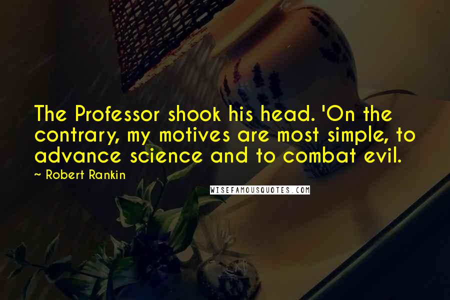 Robert Rankin Quotes: The Professor shook his head. 'On the contrary, my motives are most simple, to advance science and to combat evil.